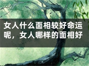 女人什么面相较好命运呢，女人哪样的面相好