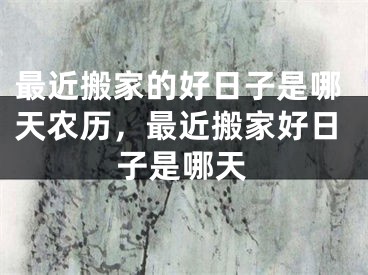最近搬家的好日子是哪天农历，最近搬家好日子是哪天