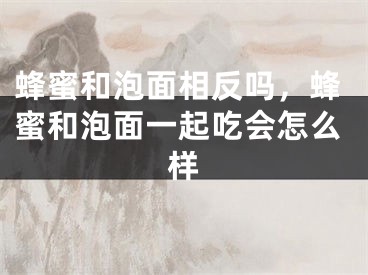 蜂蜜和泡面相反吗，蜂蜜和泡面一起吃会怎么样