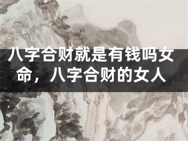 八字合财就是有钱吗女命，八字合财的女人