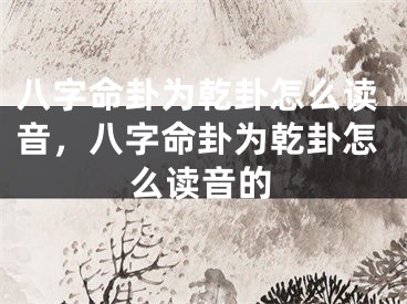 八字命卦为乾卦怎么读音，八字命卦为乾卦怎么读音的