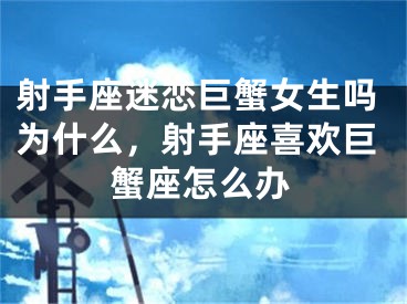 射手座迷恋巨蟹女生吗为什么，射手座喜欢巨蟹座怎么办