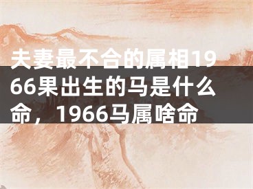 夫妻最不合的属相1966果出生的马是什么命，1966马属啥命