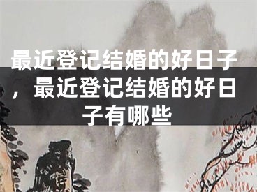 最近登记结婚的好日子，最近登记结婚的好日子有哪些
