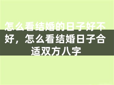 怎么看结婚的日子好不好,怎么看结婚日子合适双方八字
