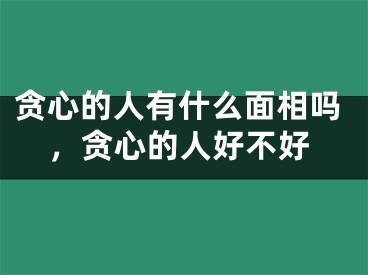 贪心的人有什么面相吗，贪心的人好不好