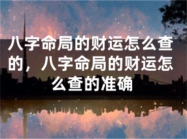 八字命局的财运怎么查的，八字命局的财运怎么查的准确