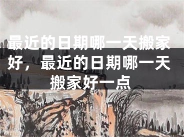 最近的日期哪一天搬家好，最近的日期哪一天搬家好一点