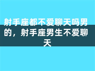 射手座都不爱聊天吗男的,射手座男生不爱聊天
