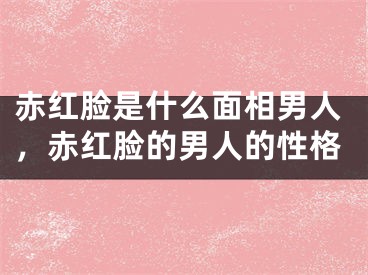 赤红脸是什么面相男人，赤红脸的男人的性格
