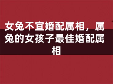 女兔不宜婚配属相，属兔的女孩子最佳婚配属相