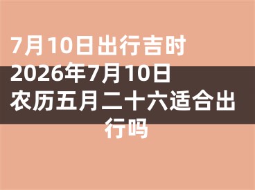 7月10日出行吉时 2026年7月10日农历五月二十六适合出行吗