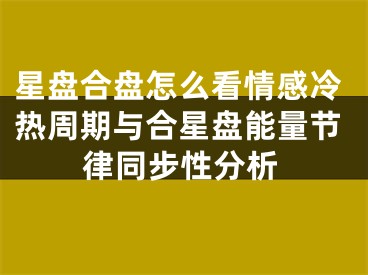 星盘合盘怎么看情感冷热周期与合星盘能量节律同步性分析