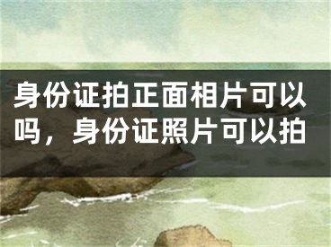 身份证拍正面相片可以吗,身份证照片可以拍