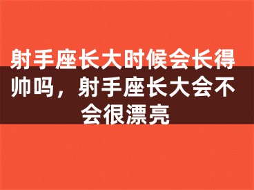 射手座长大时候会长得帅吗，射手座长大会不会很漂亮