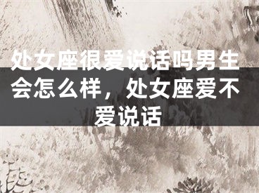 处女座很爱说话吗男生会怎么样，处女座爱不爱说话