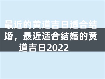 最近的黄道吉日适合结婚，最近适合结婚的黄道吉日2022