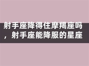 射手座降得住摩羯座吗，射手座能降服的星座