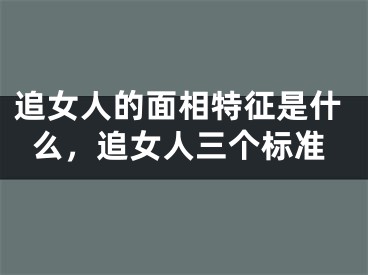 追女人的面相特征是什么，追女人三个标准