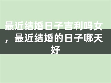 最近结婚日子吉利吗女，最近结婚的日子哪天好