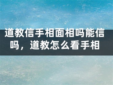 道教信手相面相吗能信吗，道教怎么看手相