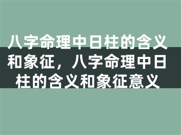 八字命理中日柱的含义和象征，八字命理中日柱的含义和象征意义