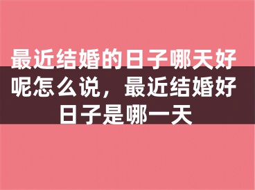 最近结婚的日子哪天好呢怎么说，最近结婚好日子是哪一天
