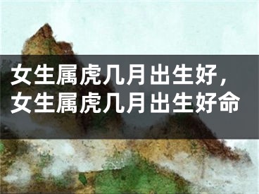 女生属虎几月出生好，女生属虎几月出生好命