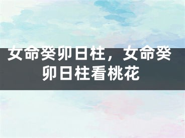 女命癸卯日柱，女命癸卯日柱看桃花