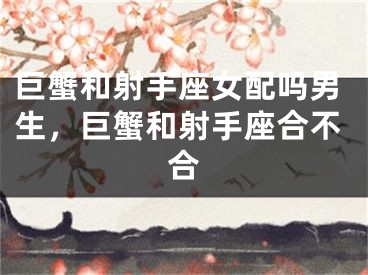 巨蟹和射手座女配吗男生，巨蟹和射手座合不合