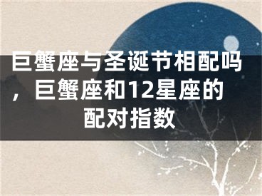 巨蟹座与圣诞节相配吗，巨蟹座和12星座的配对指数