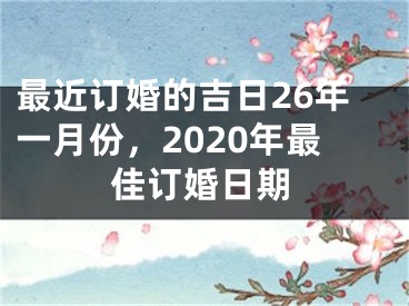 最近订婚的吉日26年一月份，2020年最佳订婚日期