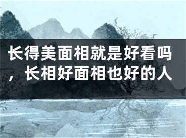 长得美面相就是好看吗，长相好面相也好的人