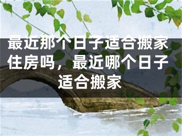 最近那个日子适合搬家住房吗，最近哪个日子适合搬家
