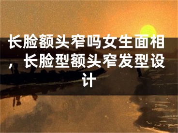 长脸额头窄吗女生面相，长脸型额头窄发型设计
