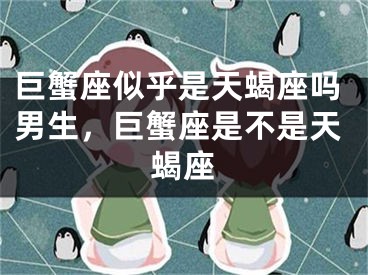 巨蟹座似乎是天蝎座吗男生，巨蟹座是不是天蝎座