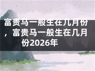 富贵马一般生在几月份,富贵马一般生在几月份2026年