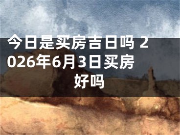 今日是买房吉日吗 2026年6月3日买房好吗