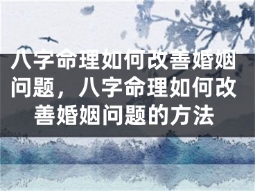 八字命理如何改善婚姻问题,八字命理如何改善婚姻问题的方法