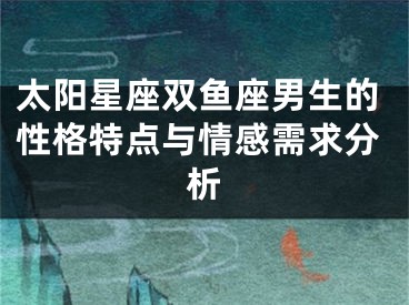 太阳星座双鱼座男生的性格特点与情感需求分析