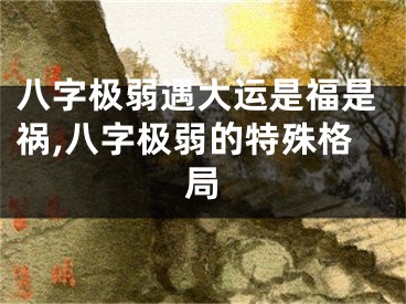 八字极弱遇大运是福是祸,八字极弱的特殊格局