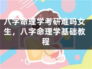 八字命理学考研难吗女生，八字命理学基础教程