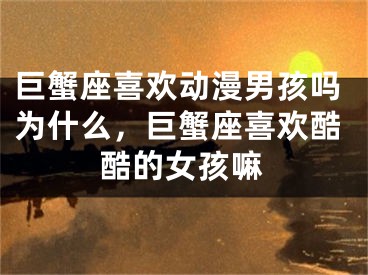 巨蟹座喜欢动漫男孩吗为什么，巨蟹座喜欢酷酷的女孩嘛