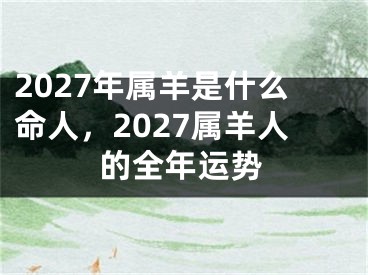 2027年属羊是什么命人，2027属羊人的全年运势