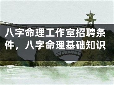 八字命理工作室招聘条件，八字命理基础知识