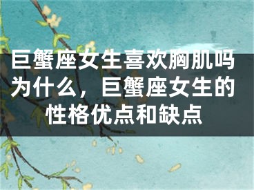 巨蟹座女生喜欢胸肌吗为什么，巨蟹座女生的性格优点和缺点