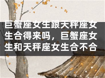 巨蟹座女生跟天秤座女生合得来吗，巨蟹座女生和天秤座女生合不合