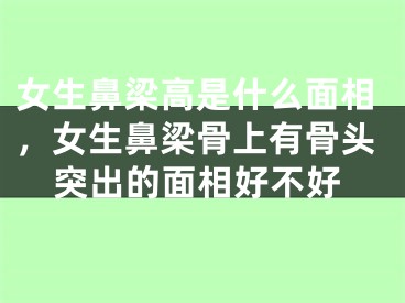 女生鼻梁高是什么面相，女生鼻梁骨上有骨头突出的面相好不好