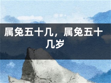 属兔五十几,属兔五十几岁