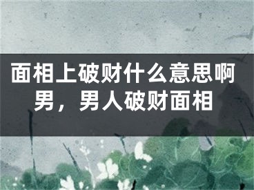 面相上破财什么意思啊男，男人破财面相